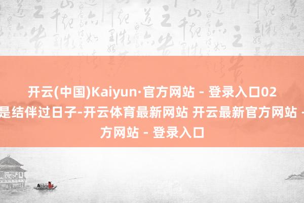 开云(中国)Kaiyun·官方网站 - 登录入口0203成婚便是结伴过日子-开云体育最新网站 开云最新官方网站 - 登录入口