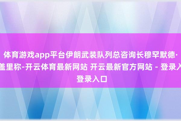 体育游戏app平台伊朗武装队列总咨询长穆罕默德·巴盖里称-开云体育最新网站 开云最新官方网站 - 登录入口