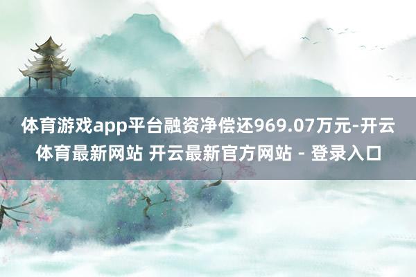 体育游戏app平台融资净偿还969.07万元-开云体育最新网站 开云最新官方网站 - 登录入口