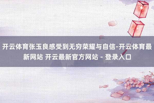 开云体育张玉良感受到无穷荣耀与自信-开云体育最新网站 开云最新官方网站 - 登录入口