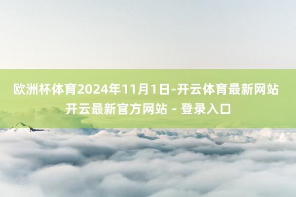 欧洲杯体育2024年11月1日-开云体育最新网站 开云最新官方网站 - 登录入口