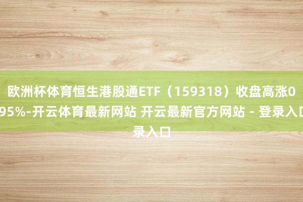 欧洲杯体育恒生港股通ETF（159318）收盘高涨0.95%-开云体育最新网站 开云最新官方网站 - 登录入口