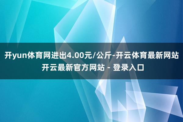 开yun体育网进出4.00元/公斤-开云体育最新网站 开云最新官方网站 - 登录入口