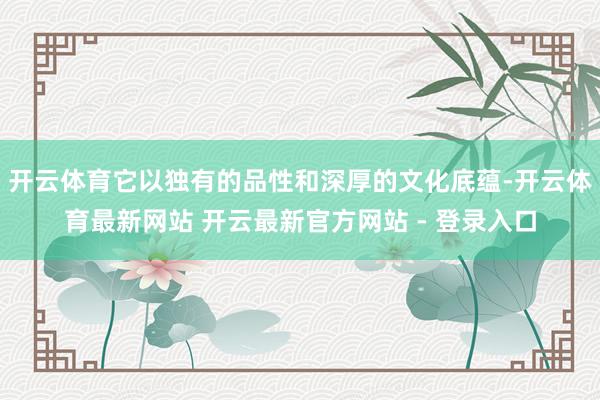 开云体育它以独有的品性和深厚的文化底蕴-开云体育最新网站 开云最新官方网站 - 登录入口