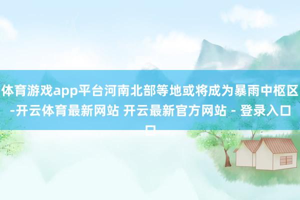 体育游戏app平台河南北部等地或将成为暴雨中枢区-开云体育最新网站 开云最新官方网站 - 登录入口