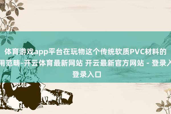 体育游戏app平台在玩物这个传统软质PVC材料的利用范畴-开云体育最新网站 开云最新官方网站 - 登录入口