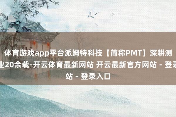 体育游戏app平台派姆特科技【简称PMT】深耕测量行业20余载-开云体育最新网站 开云最新官方网站 - 登录入口