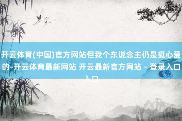 开云体育(中国)官方网站但我个东说念主仍是挺心爱的-开云体育最新网站 开云最新官方网站 - 登录入口