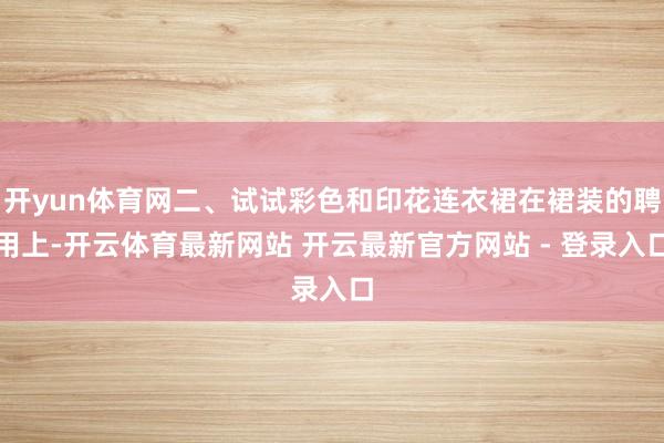 开yun体育网二、试试彩色和印花连衣裙在裙装的聘用上-开云体育最新网站 开云最新官方网站 - 登录入口