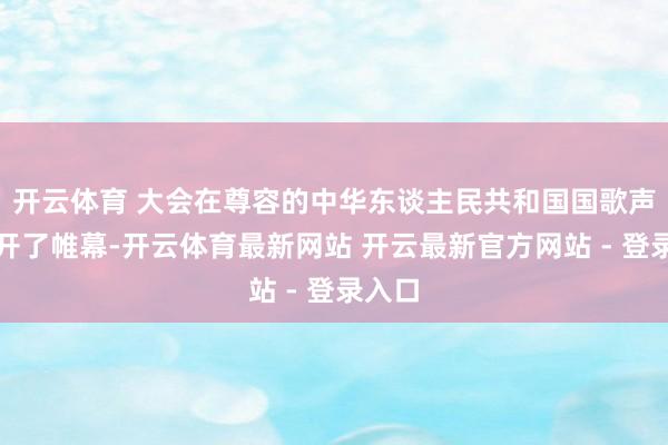 开云体育 大会在尊容的中华东谈主民共和国国歌声中拉开了帷幕-开云体育最新网站 开云最新官方网站 - 登录入口