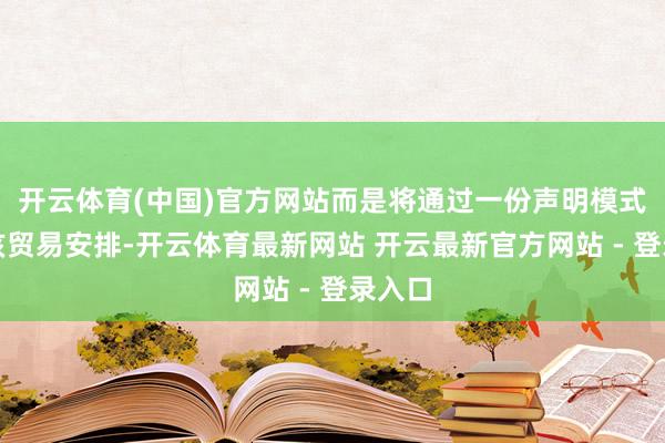 开云体育(中国)官方网站而是将通过一份声明模式通知该贸易安排-开云体育最新网站 开云最新官方网站 - 登录入口