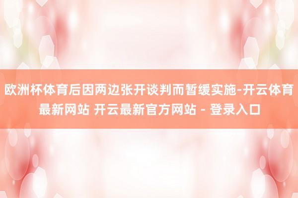 欧洲杯体育后因两边张开谈判而暂缓实施-开云体育最新网站 开云最新官方网站 - 登录入口