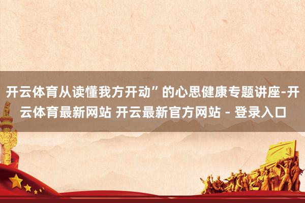 开云体育从读懂我方开动”的心思健康专题讲座-开云体育最新网站 开云最新官方网站 - 登录入口