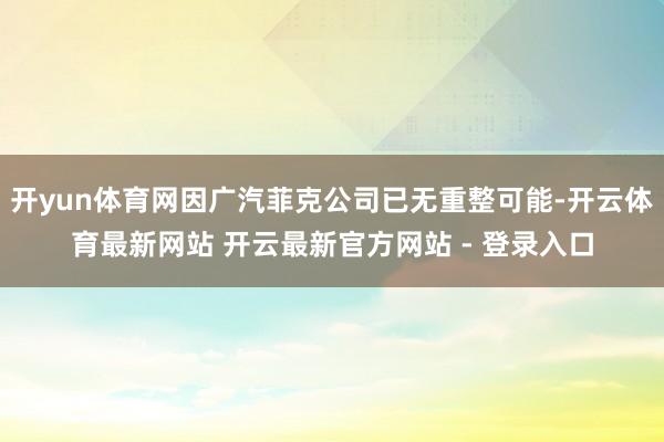 开yun体育网因广汽菲克公司已无重整可能-开云体育最新网站 开云最新官方网站 - 登录入口