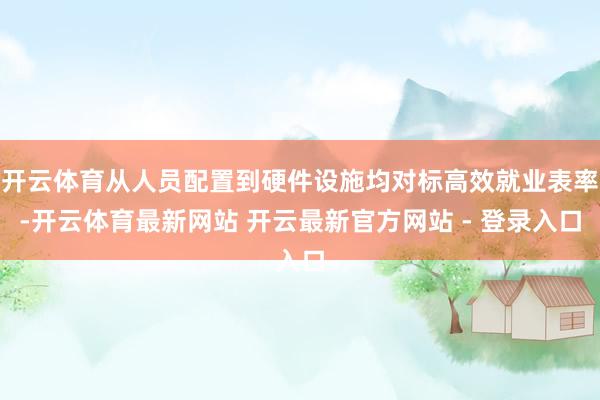 开云体育从人员配置到硬件设施均对标高效就业表率-开云体育最新网站 开云最新官方网站 - 登录入口