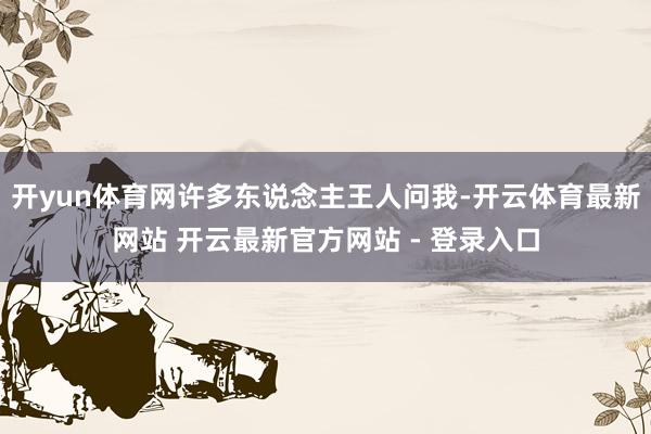 开yun体育网许多东说念主王人问我-开云体育最新网站 开云最新官方网站 - 登录入口