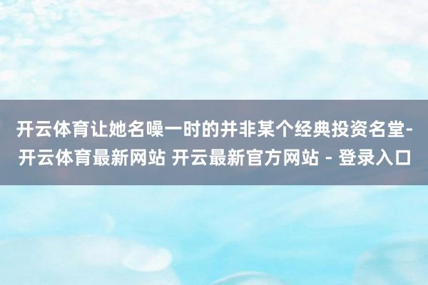 开云体育　　让她名噪一时的并非某个经典投资名堂-开云体育最新网站 开云最新官方网站 - 登录入口