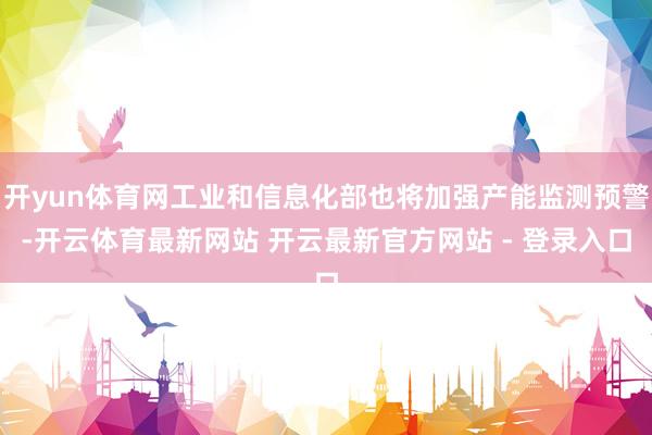 开yun体育网工业和信息化部也将加强产能监测预警-开云体育最新网站 开云最新官方网站 - 登录入口