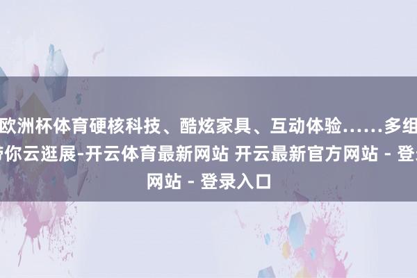 欧洲杯体育硬核科技、酷炫家具、互动体验……多组图片带你云逛展-开云体育最新网站 开云最新官方网站 - 登录入口