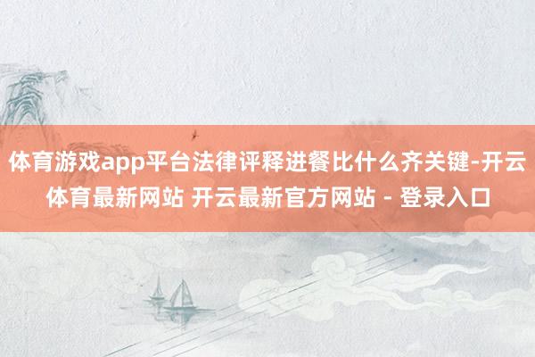 体育游戏app平台法律评释进餐比什么齐关键-开云体育最新网站 开云最新官方网站 - 登录入口