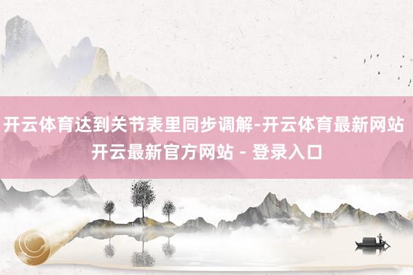 开云体育达到关节表里同步调解-开云体育最新网站 开云最新官方网站 - 登录入口