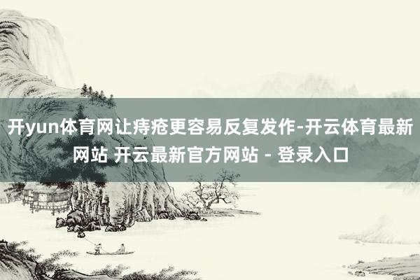 开yun体育网让痔疮更容易反复发作-开云体育最新网站 开云最新官方网站 - 登录入口
