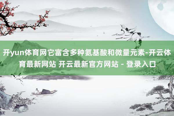 开yun体育网它富含多种氨基酸和微量元素-开云体育最新网站 开云最新官方网站 - 登录入口
