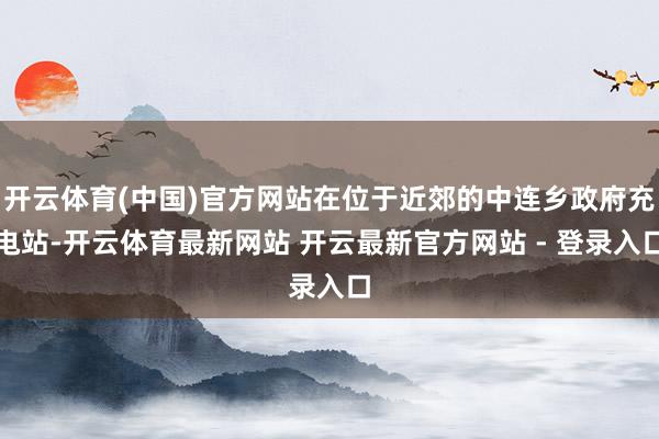 开云体育(中国)官方网站在位于近郊的中连乡政府充电站-开云体育最新网站 开云最新官方网站 - 登录入口
