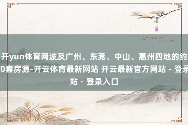 开yun体育网波及广州、东莞、中山、惠州四地的约莫400套房源-开云体育最新网站 开云最新官方网站 - 登录入口