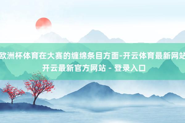 欧洲杯体育在大赛的缠绵条目方面-开云体育最新网站 开云最新官方网站 - 登录入口