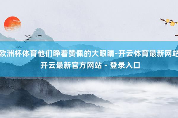 欧洲杯体育他们睁着赞佩的大眼睛-开云体育最新网站 开云最新官方网站 - 登录入口