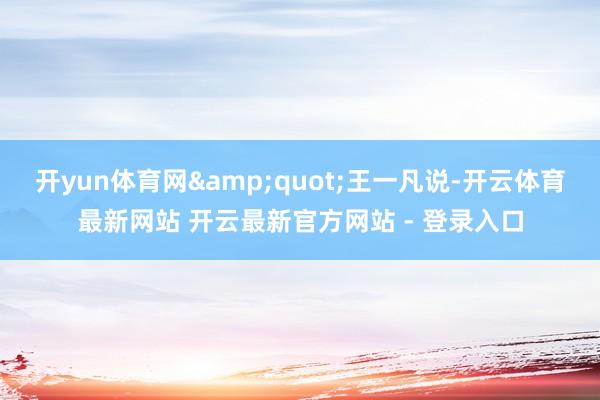 开yun体育网&quot;王一凡说-开云体育最新网站 开云最新官方网站 - 登录入口