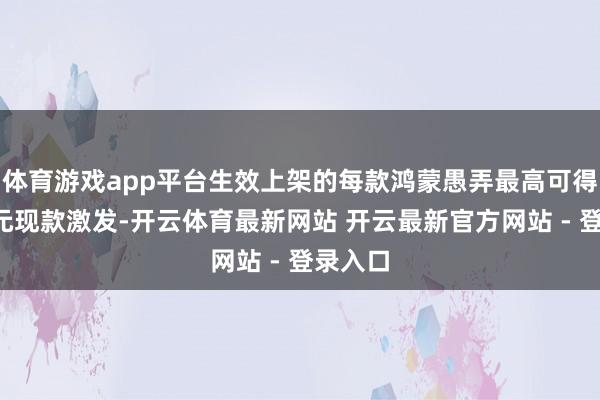 体育游戏app平台生效上架的每款鸿蒙愚弄最高可得到1万元现款激发-开云体育最新网站 开云最新官方网站 - 登录入口