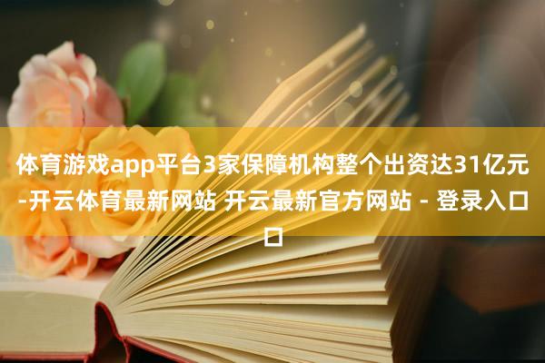体育游戏app平台3家保障机构整个出资达31亿元-开云体育最新网站 开云最新官方网站 - 登录入口