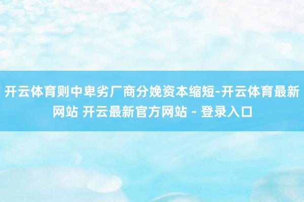 开云体育则中卑劣厂商分娩资本缩短-开云体育最新网站 开云最新官方网站 - 登录入口