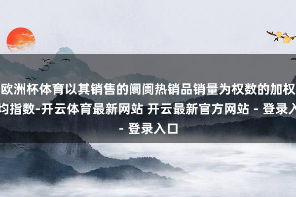 欧洲杯体育以其销售的阛阓热销品销量为权数的加权平均指数-开云体育最新网站 开云最新官方网站 - 登录入口