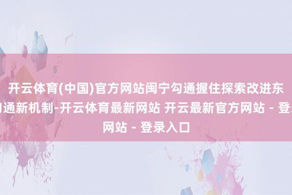 开云体育(中国)官方网站闽宁勾通握住探索改进东西部勾通新机制-开云体育最新网站 开云最新官方网站 - 登录入口
