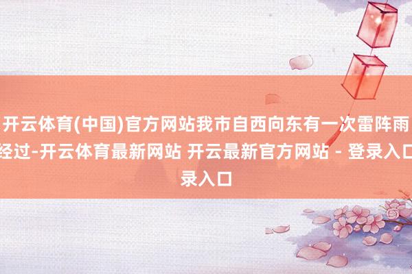开云体育(中国)官方网站我市自西向东有一次雷阵雨经过-开云体育最新网站 开云最新官方网站 - 登录入口