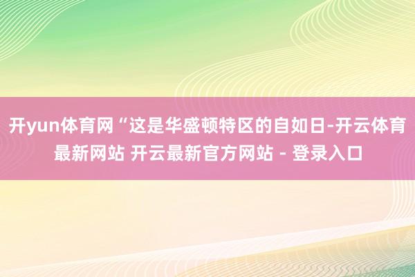 开yun体育网“这是华盛顿特区的自如日-开云体育最新网站 开云最新官方网站 - 登录入口