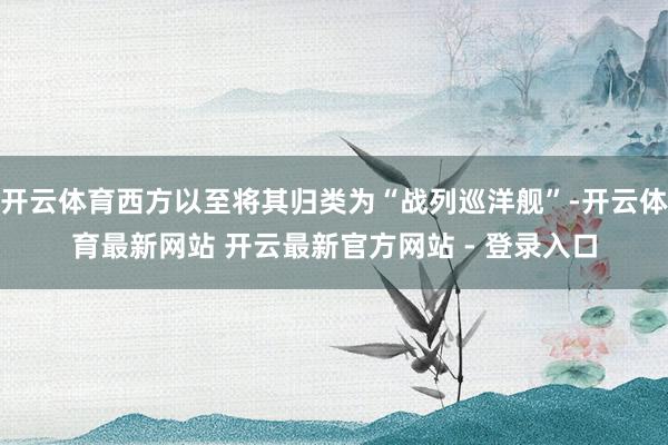 开云体育西方以至将其归类为“战列巡洋舰”-开云体育最新网站 开云最新官方网站 - 登录入口