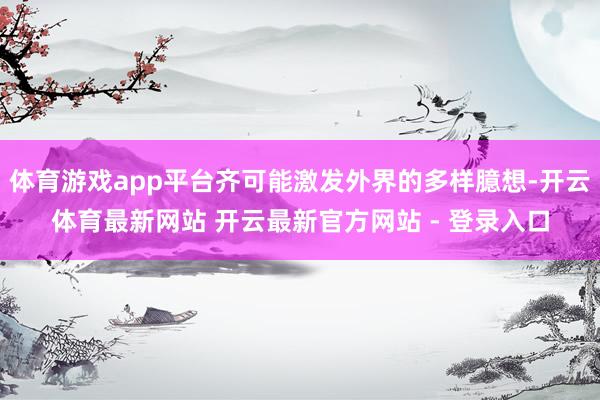 体育游戏app平台齐可能激发外界的多样臆想-开云体育最新网站 开云最新官方网站 - 登录入口