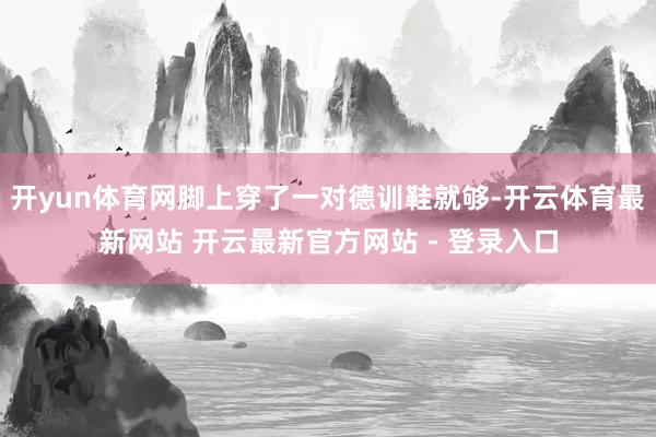 开yun体育网脚上穿了一对德训鞋就够-开云体育最新网站 开云最新官方网站 - 登录入口
