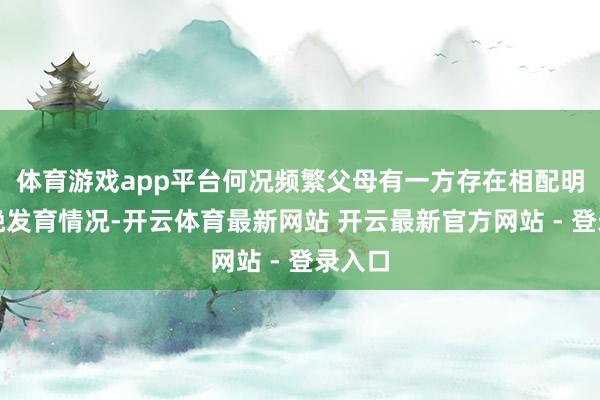 体育游戏app平台何况频繁父母有一方存在相配明确的晚发育情况-开云体育最新网站 开云最新官方网站 - 登录入口