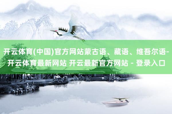 开云体育(中国)官方网站蒙古语、藏语、维吾尔语-开云体育最新网站 开云最新官方网站 - 登录入口