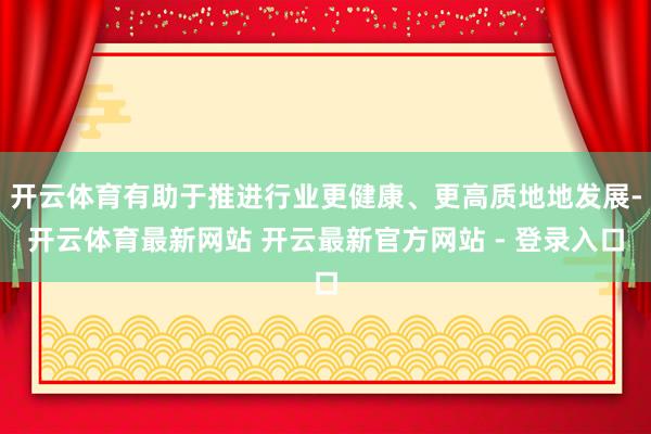 开云体育有助于推进行业更健康、更高质地地发展-开云体育最新网站 开云最新官方网站 - 登录入口