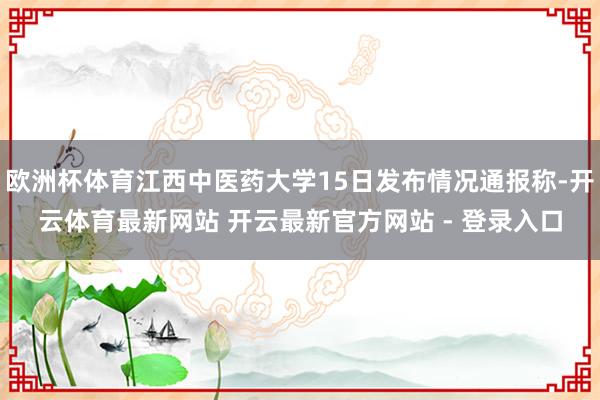 欧洲杯体育江西中医药大学15日发布情况通报称-开云体育最新网站 开云最新官方网站 - 登录入口