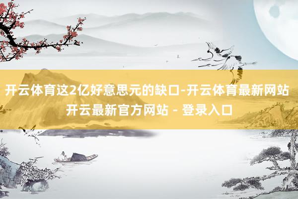开云体育这2亿好意思元的缺口-开云体育最新网站 开云最新官方网站 - 登录入口