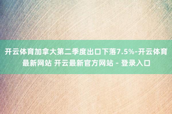 开云体育加拿大第二季度出口下落7.5%-开云体育最新网站 开云最新官方网站 - 登录入口