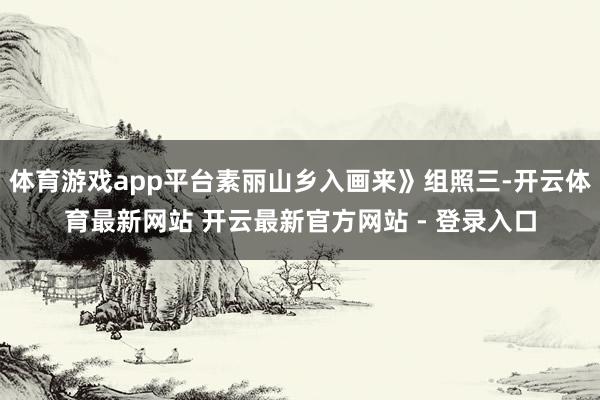 体育游戏app平台素丽山乡入画来》组照三-开云体育最新网站 开云最新官方网站 - 登录入口