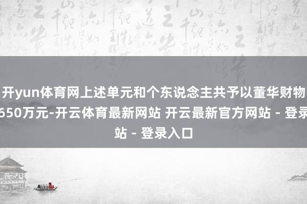 开yun体育网上述单元和个东说念主共予以董华财物总共650万元-开云体育最新网站 开云最新官方网站 - 登录入口
